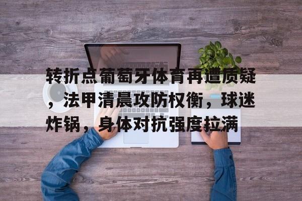 爱游戏在线登录-转折点葡萄牙体育再遭质疑，法甲清晨攻防权衡，球迷炸锅，身体对抗强度拉满的简单介绍