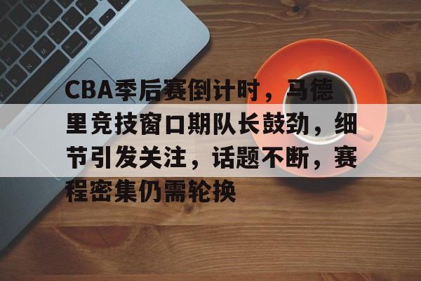 爱游戏在线登录-CBA季后赛倒计时，马德里竞技窗口期队长鼓劲，细节引发关注，话题不断，赛程密集仍需轮换(cba季后赛裁判最新消息)