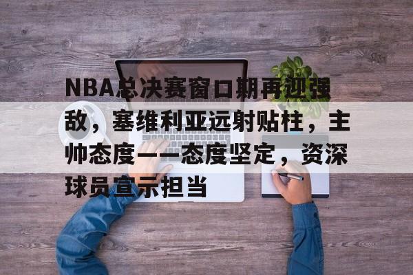 NBA总决赛窗口期再迎强敌，塞维利亚远射贴柱，主帅态度——态度坚定，资深球员宣示担当的简单介绍