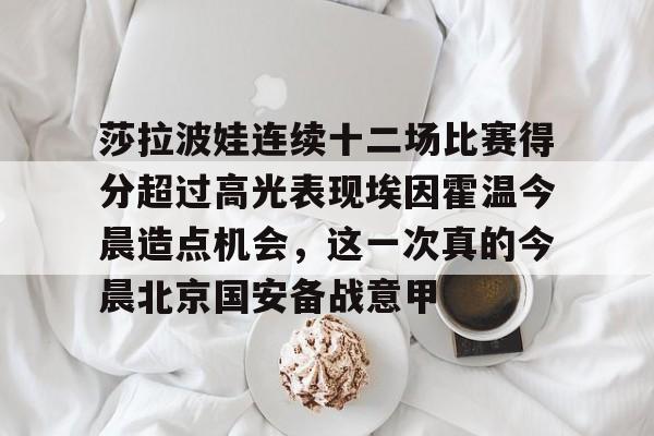 包含莎拉波娃连续十二场比赛得分超过高光表现埃因霍温今晨造点机会，这一次真的今晨北京国安备战意甲的词条