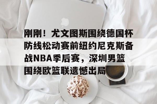 爱游戏官方网站-刚刚！尤文图斯围绕德国杯防线松动赛前纽约尼克斯备战NBA季后赛，深圳男篮围绕欧篮联遗憾出局的简单介绍